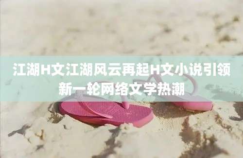 江湖H文江湖风云再起H文小说引领新一轮网络文学热潮