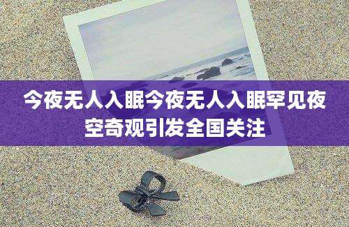 今夜无人入眠今夜无人入眠罕见夜空奇观引发全国关注