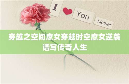 穿越之空间庶女穿越时空庶女逆袭谱写传奇人生