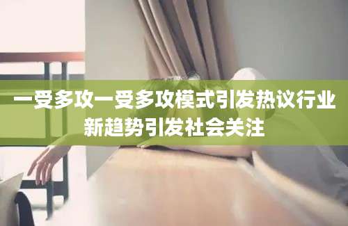 一受多攻一受多攻模式引发热议行业新趋势引发社会关注