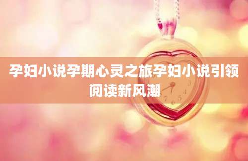 孕妇小说孕期心灵之旅孕妇小说引领阅读新风潮