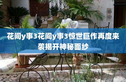 花间y事3花间y事3惊世巨作再度来袭揭开神秘面纱