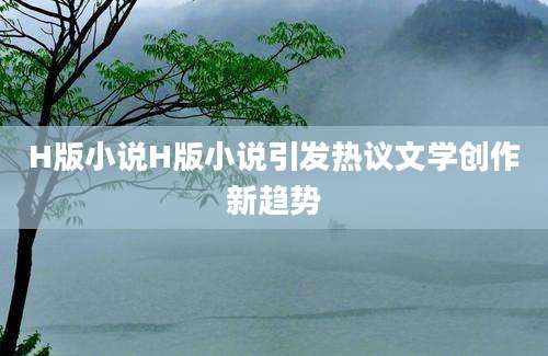 H版小说H版小说引发热议文学创作新趋势