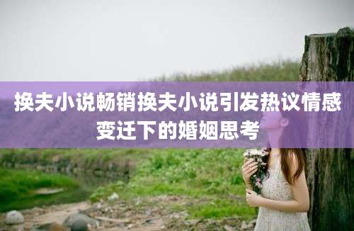 换夫小说畅销换夫小说引发热议情感变迁下的婚姻思考
