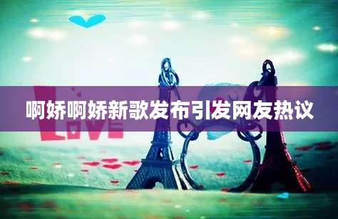啊娇啊娇新歌发布引发网友热议