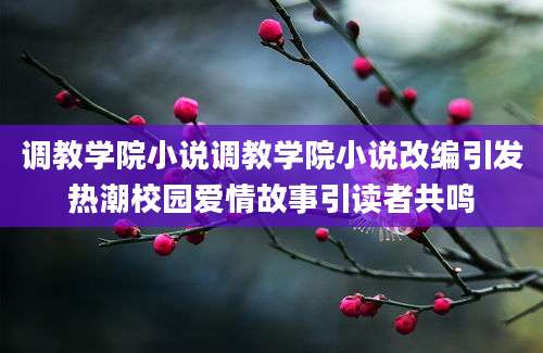 调教学院小说调教学院小说改编引发热潮校园爱情故事引读者共鸣