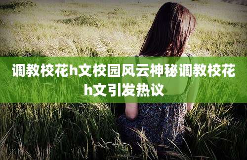 调教校花h文校园风云神秘调教校花h文引发热议