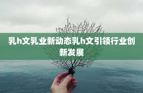 乳h文乳业新动态乳h文引领行业创新发展