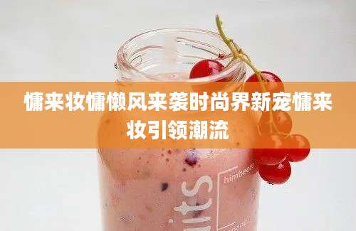 慵来妆慵懒风来袭时尚界新宠慵来妆引领潮流