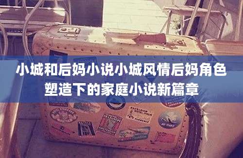 小城和后妈小说小城风情后妈角色塑造下的家庭小说新篇章