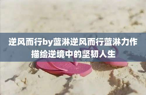 逆风而行by蓝淋逆风而行蓝淋力作描绘逆境中的坚韧人生