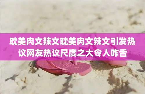 耽美肉文辣文耽美肉文辣文引发热议网友热议尺度之大令人咋舌
