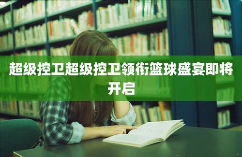 超级控卫超级控卫领衔篮球盛宴即将开启