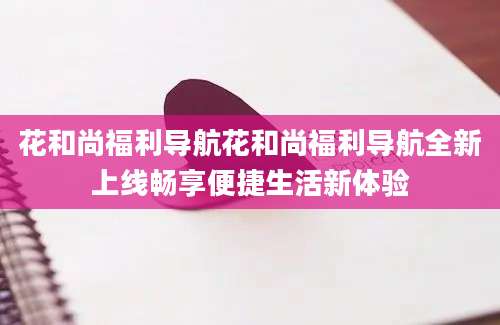 花和尚福利导航花和尚福利导航全新上线畅享便捷生活新体验