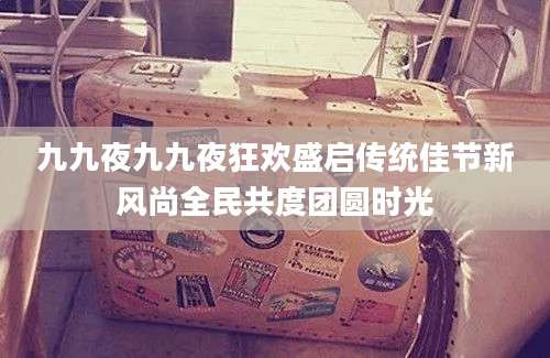 九九夜九九夜狂欢盛启传统佳节新风尚全民共度团圆时光