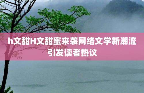 h文甜H文甜蜜来袭网络文学新潮流引发读者热议