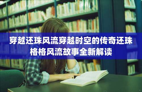 穿越还珠风流穿越时空的传奇还珠格格风流故事全新解读
