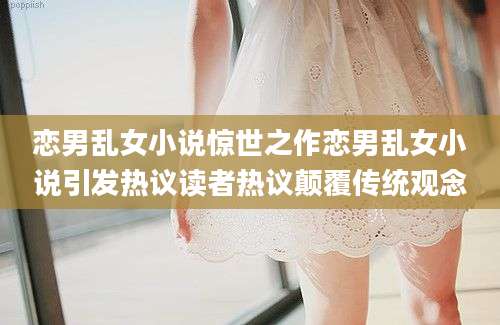 恋男乱女小说惊世之作恋男乱女小说引发热议读者热议颠覆传统观念