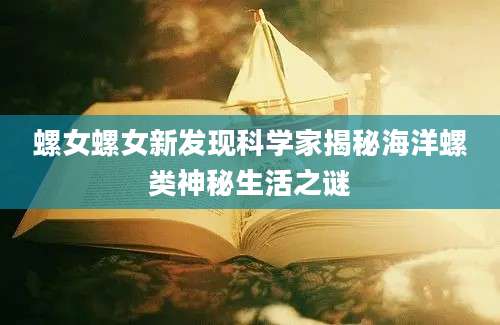 螺女螺女新发现科学家揭秘海洋螺类神秘生活之谜