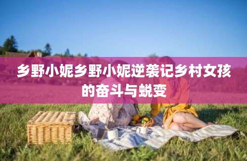乡野小妮乡野小妮逆袭记乡村女孩的奋斗与蜕变