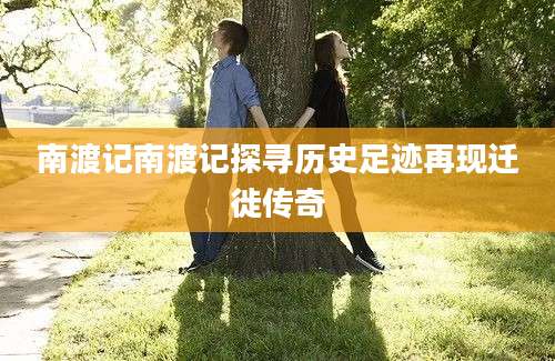 南渡记南渡记探寻历史足迹再现迁徙传奇
