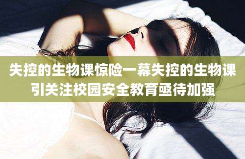 失控的生物课惊险一幕失控的生物课引关注校园安全教育亟待加强