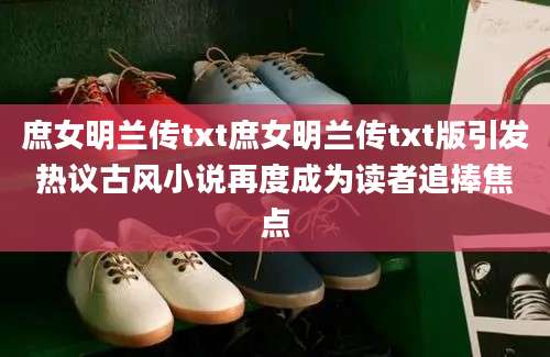 庶女明兰传txt庶女明兰传txt版引发热议古风小说再度成为读者追捧焦点