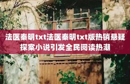 法医秦明txt法医秦明txt版热销悬疑探案小说引发全民阅读热潮
