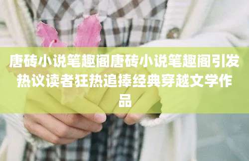 唐砖小说笔趣阁唐砖小说笔趣阁引发热议读者狂热追捧经典穿越文学作品