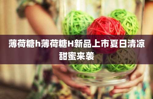 薄荷糖h薄荷糖H新品上市夏日清凉甜蜜来袭