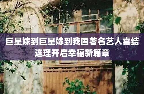 巨星嫁到巨星嫁到我国著名艺人喜结连理开启幸福新篇章