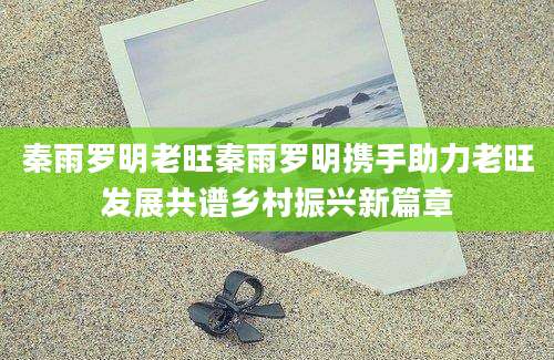 秦雨罗明老旺秦雨罗明携手助力老旺发展共谱乡村振兴新篇章