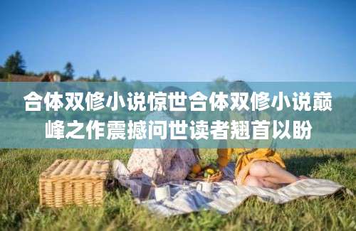 合体双修小说惊世合体双修小说巅峰之作震撼问世读者翘首以盼