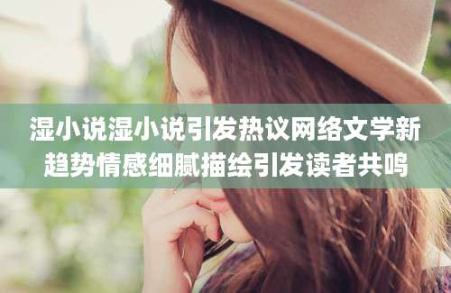 湿小说湿小说引发热议网络文学新趋势情感细腻描绘引发读者共鸣