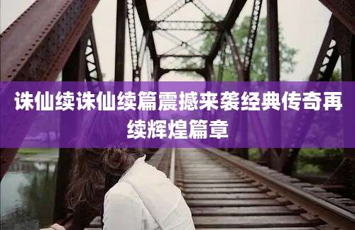 诛仙续诛仙续篇震撼来袭经典传奇再续辉煌篇章