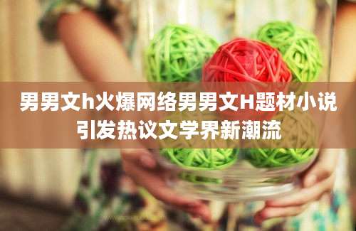 男男文h火爆网络男男文H题材小说引发热议文学界新潮流