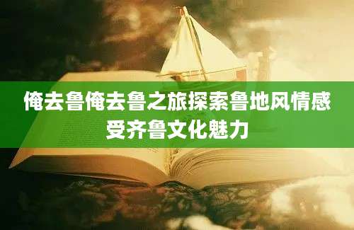 俺去鲁俺去鲁之旅探索鲁地风情感受齐鲁文化魅力