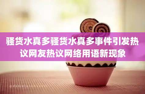 骚货水真多骚货水真多事件引发热议网友热议网络用语新现象