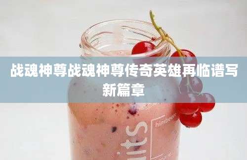 战魂神尊战魂神尊传奇英雄再临谱写新篇章