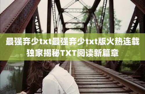 最强弃少txt最强弃少txt版火热连载独家揭秘TXT阅读新篇章