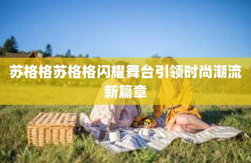苏格格苏格格闪耀舞台引领时尚潮流新篇章