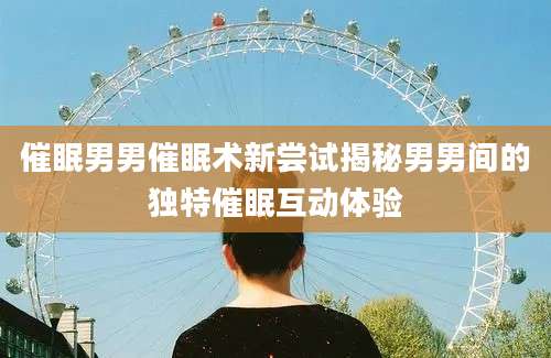 催眠男男催眠术新尝试揭秘男男间的独特催眠互动体验