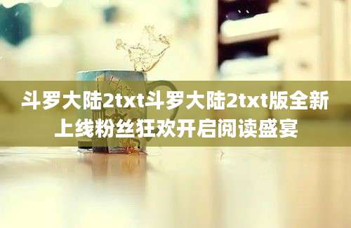 斗罗大陆2txt斗罗大陆2txt版全新上线粉丝狂欢开启阅读盛宴