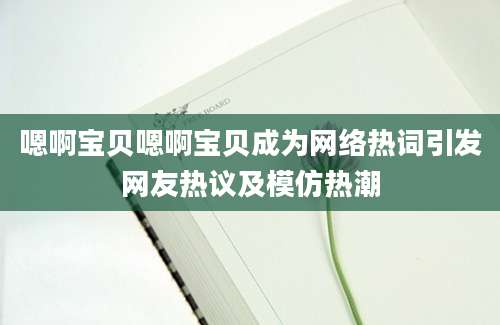 嗯啊宝贝嗯啊宝贝成为网络热词引发网友热议及模仿热潮