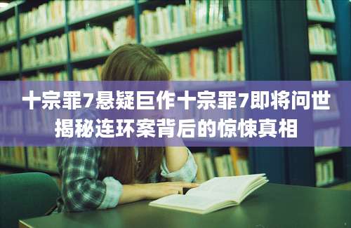 十宗罪7悬疑巨作十宗罪7即将问世揭秘连环案背后的惊悚真相