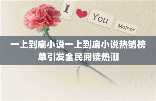 一上到底小说一上到底小说热销榜单引发全民阅读热潮