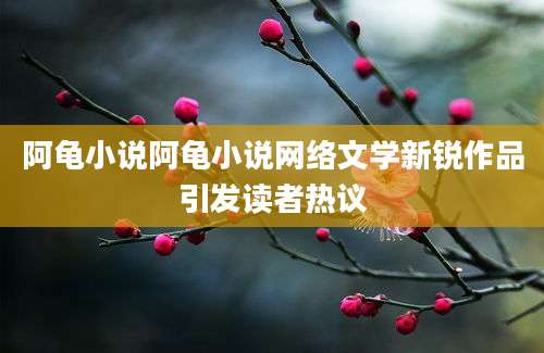 阿龟小说阿龟小说网络文学新锐作品引发读者热议