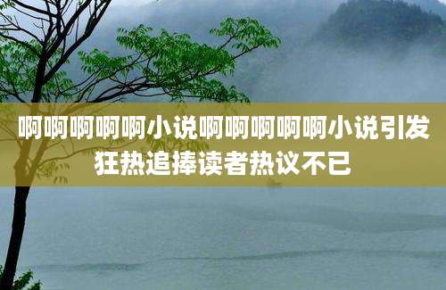 啊啊啊啊啊小说啊啊啊啊啊小说引发狂热追捧读者热议不已