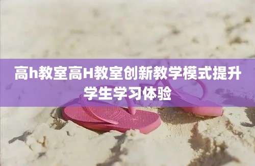 高h教室高H教室创新教学模式提升学生学习体验