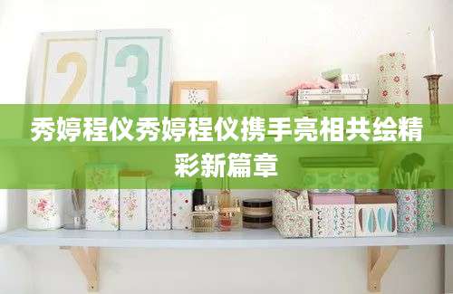 秀婷程仪秀婷程仪携手亮相共绘精彩新篇章
